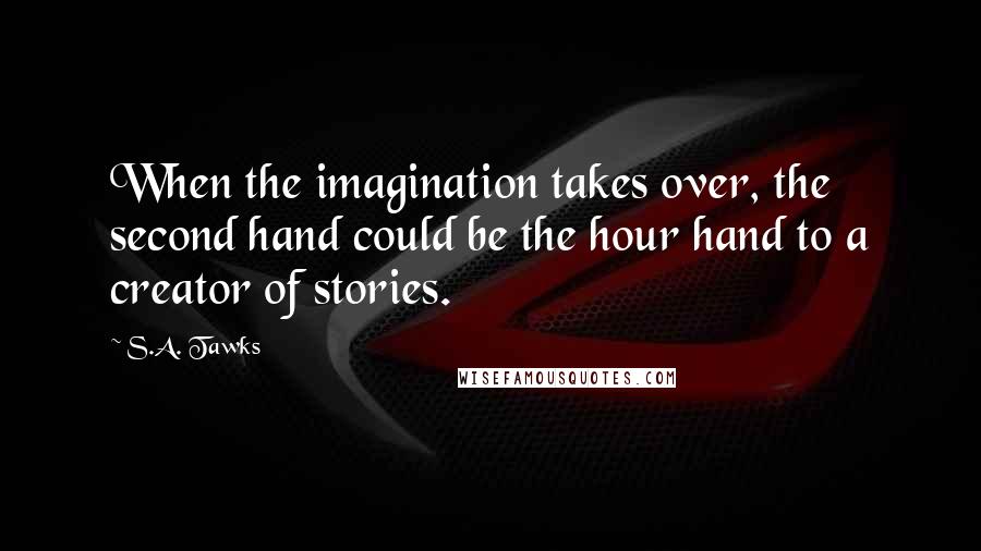 S.A. Tawks Quotes: When the imagination takes over, the second hand could be the hour hand to a creator of stories.