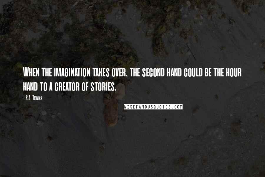 S.A. Tawks Quotes: When the imagination takes over, the second hand could be the hour hand to a creator of stories.