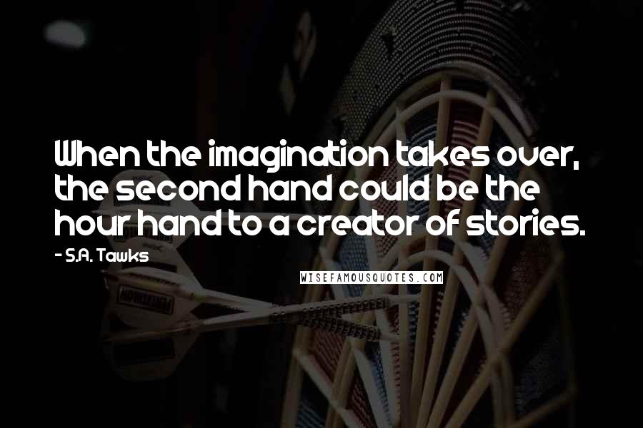 S.A. Tawks Quotes: When the imagination takes over, the second hand could be the hour hand to a creator of stories.