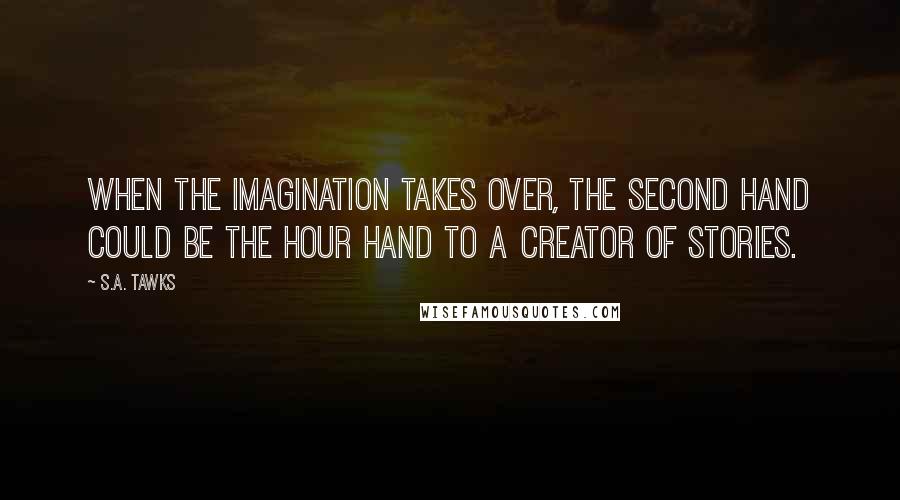 S.A. Tawks Quotes: When the imagination takes over, the second hand could be the hour hand to a creator of stories.