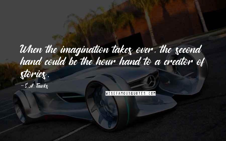 S.A. Tawks Quotes: When the imagination takes over, the second hand could be the hour hand to a creator of stories.