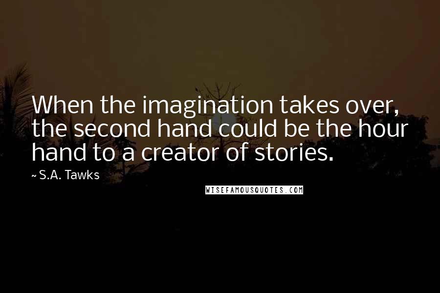 S.A. Tawks Quotes: When the imagination takes over, the second hand could be the hour hand to a creator of stories.