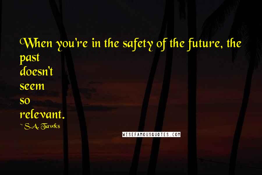 S.A. Tawks Quotes: When you're in the safety of the future, the past doesn't seem so relevant.