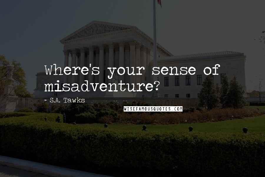 S.A. Tawks Quotes: Where's your sense of misadventure?