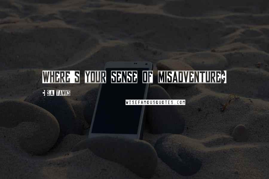 S.A. Tawks Quotes: Where's your sense of misadventure?