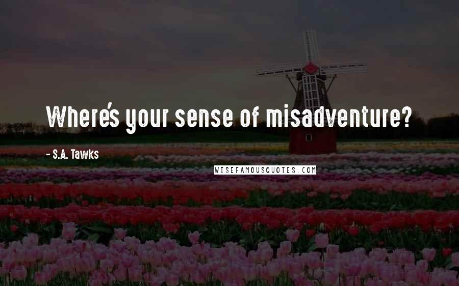 S.A. Tawks Quotes: Where's your sense of misadventure?