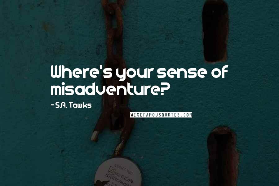 S.A. Tawks Quotes: Where's your sense of misadventure?