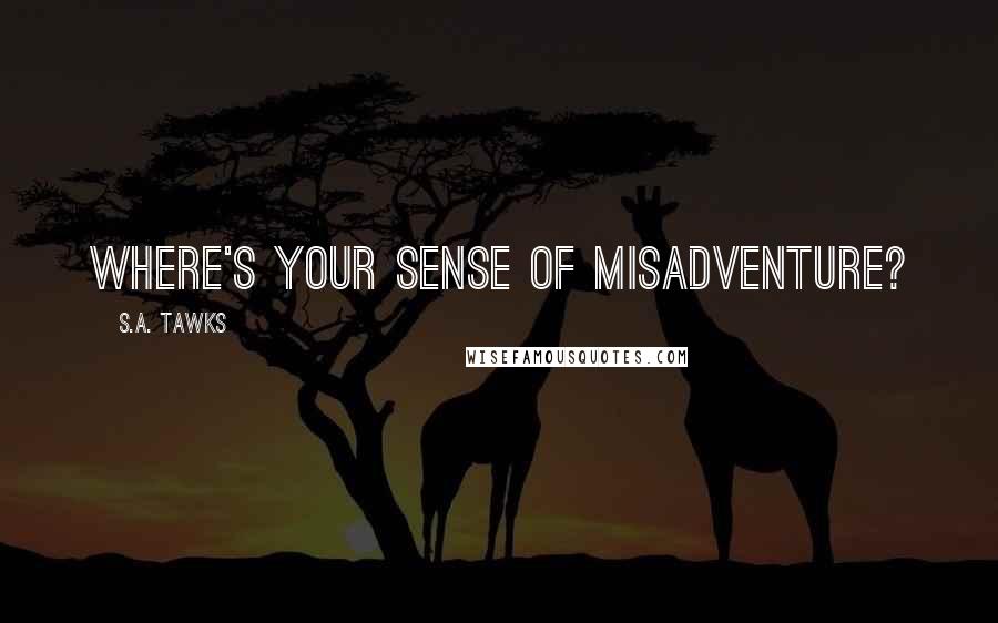 S.A. Tawks Quotes: Where's your sense of misadventure?