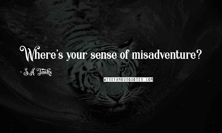 S.A. Tawks Quotes: Where's your sense of misadventure?