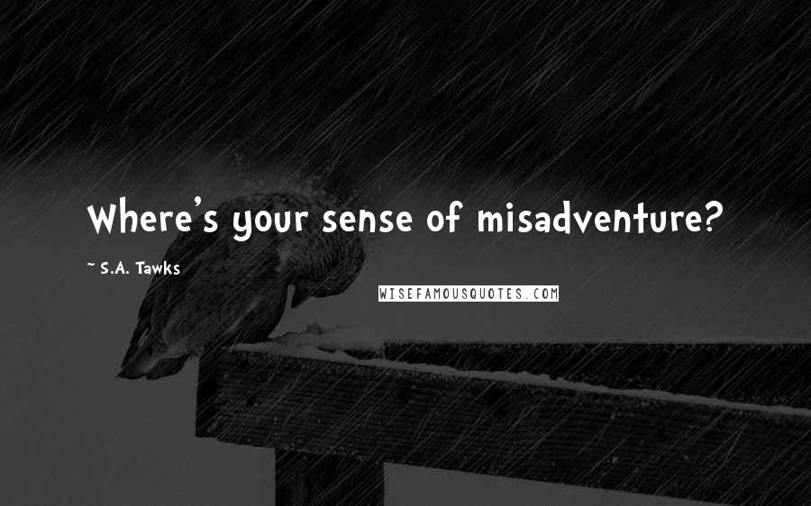 S.A. Tawks Quotes: Where's your sense of misadventure?