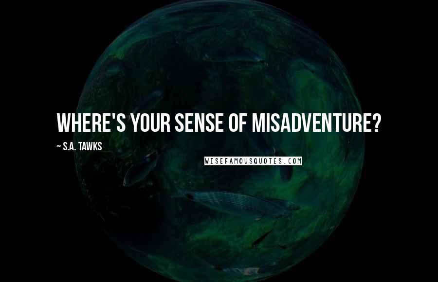 S.A. Tawks Quotes: Where's your sense of misadventure?