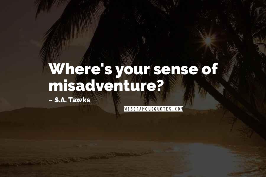 S.A. Tawks Quotes: Where's your sense of misadventure?