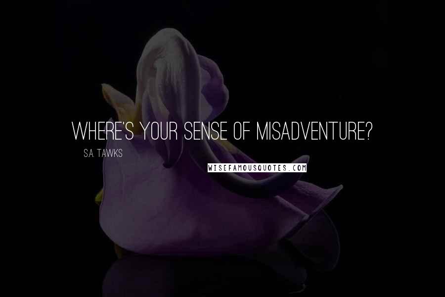S.A. Tawks Quotes: Where's your sense of misadventure?