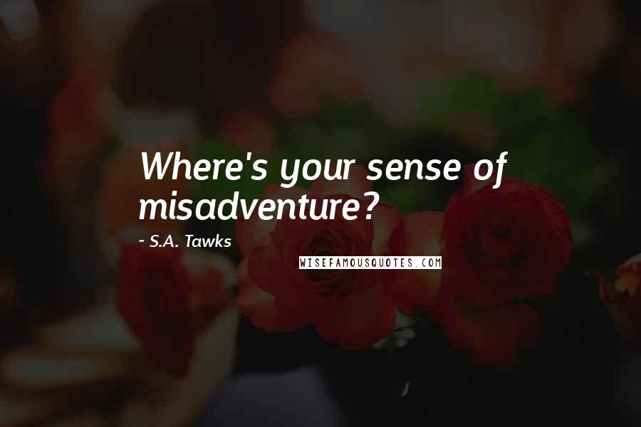 S.A. Tawks Quotes: Where's your sense of misadventure?