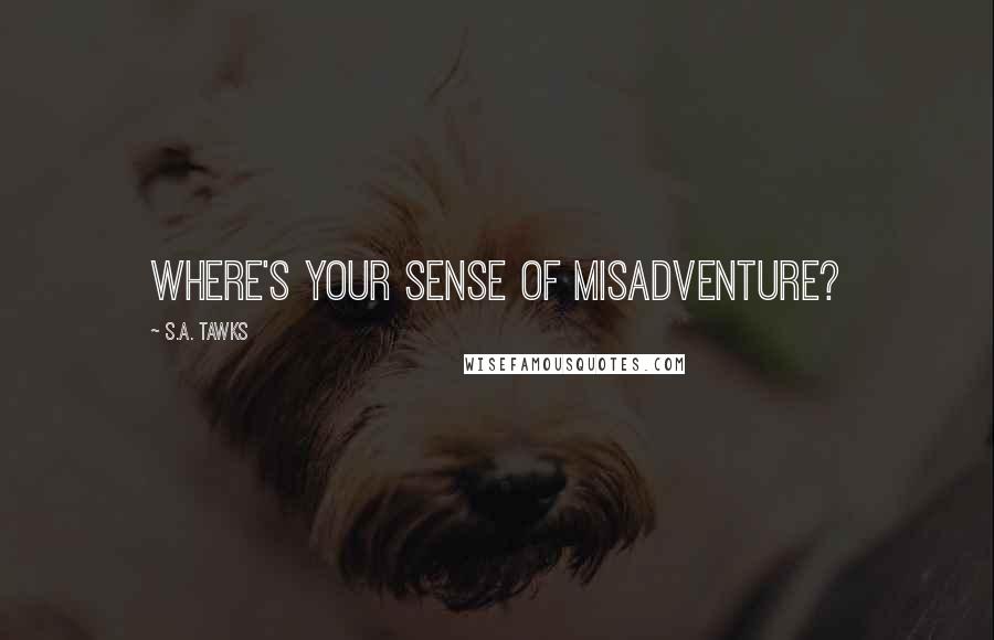 S.A. Tawks Quotes: Where's your sense of misadventure?