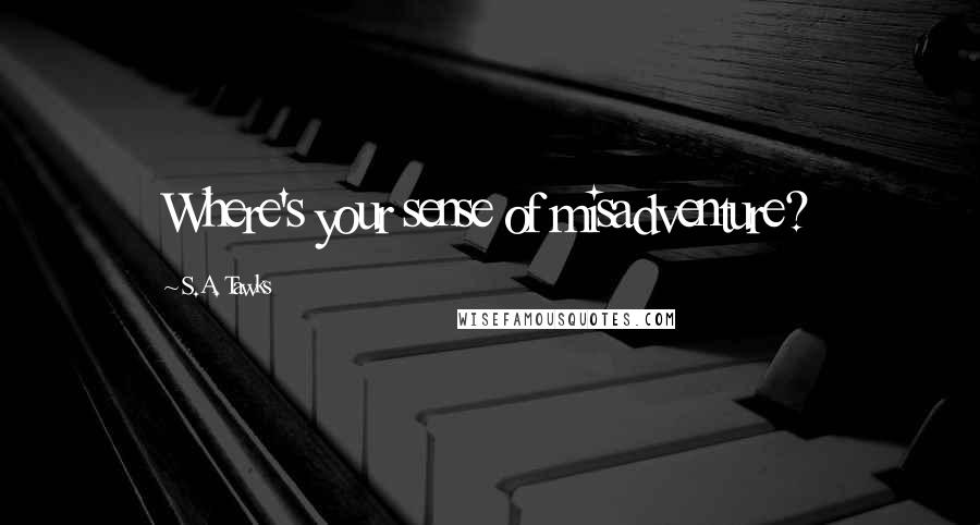 S.A. Tawks Quotes: Where's your sense of misadventure?