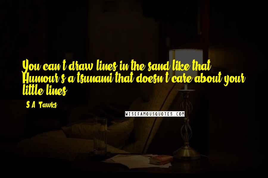 S.A. Tawks Quotes: You can't draw lines in the sand like that. Humour's a tsunami that doesn't care about your little lines.