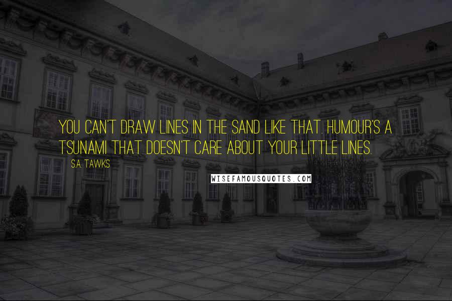 S.A. Tawks Quotes: You can't draw lines in the sand like that. Humour's a tsunami that doesn't care about your little lines.