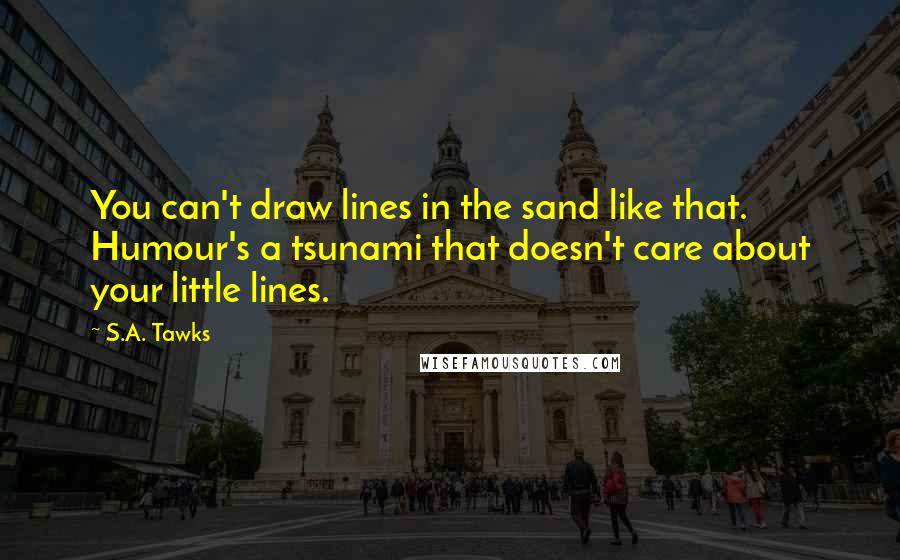 S.A. Tawks Quotes: You can't draw lines in the sand like that. Humour's a tsunami that doesn't care about your little lines.