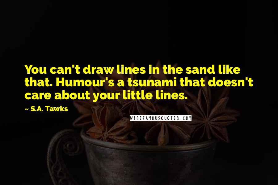 S.A. Tawks Quotes: You can't draw lines in the sand like that. Humour's a tsunami that doesn't care about your little lines.