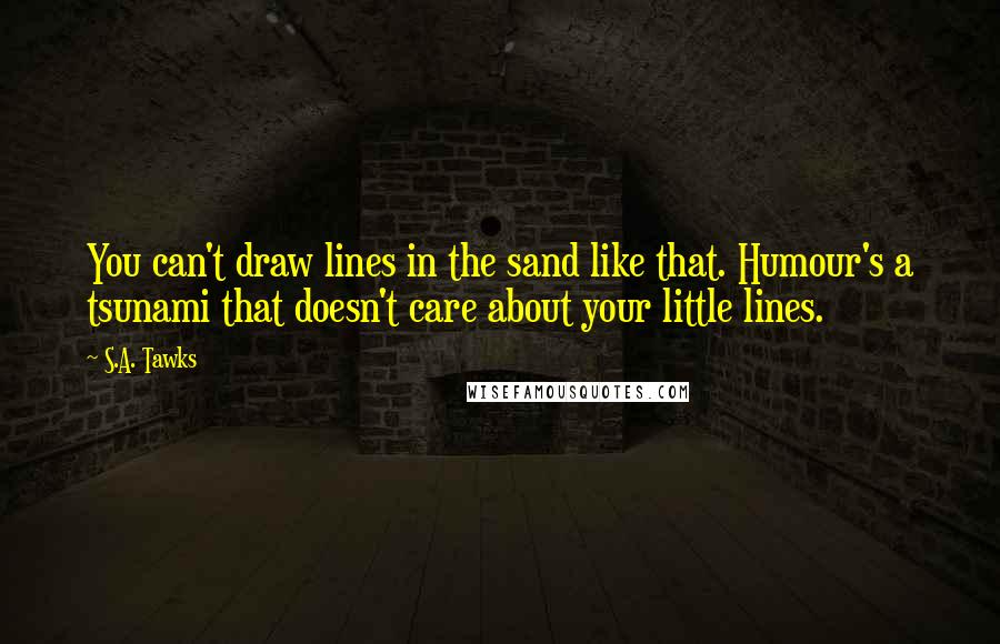 S.A. Tawks Quotes: You can't draw lines in the sand like that. Humour's a tsunami that doesn't care about your little lines.