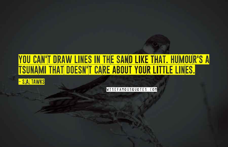 S.A. Tawks Quotes: You can't draw lines in the sand like that. Humour's a tsunami that doesn't care about your little lines.