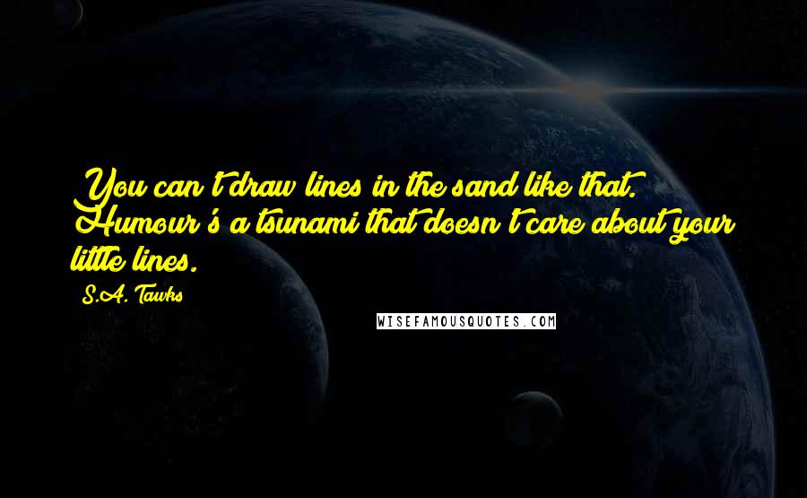 S.A. Tawks Quotes: You can't draw lines in the sand like that. Humour's a tsunami that doesn't care about your little lines.