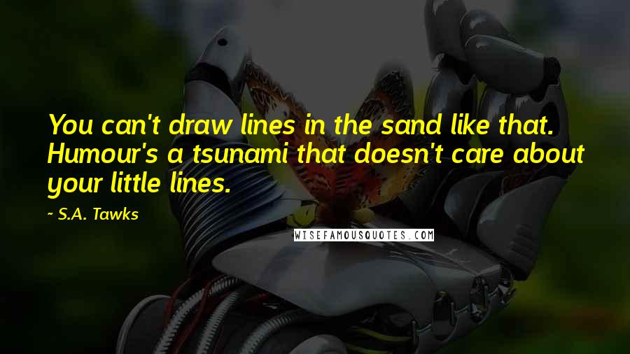 S.A. Tawks Quotes: You can't draw lines in the sand like that. Humour's a tsunami that doesn't care about your little lines.