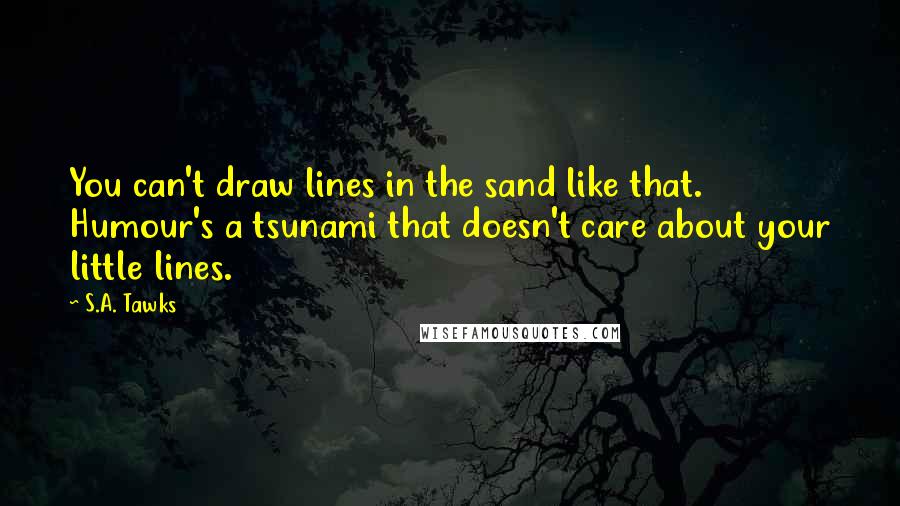 S.A. Tawks Quotes: You can't draw lines in the sand like that. Humour's a tsunami that doesn't care about your little lines.