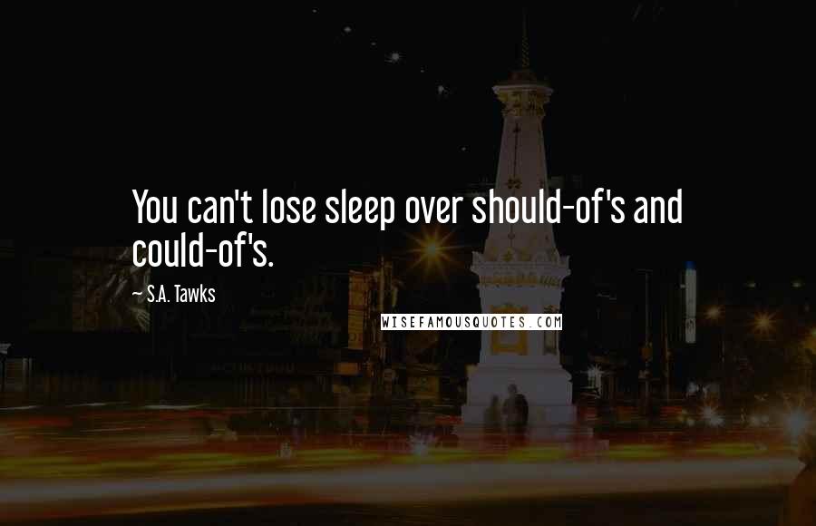 S.A. Tawks Quotes: You can't lose sleep over should-of's and could-of's.