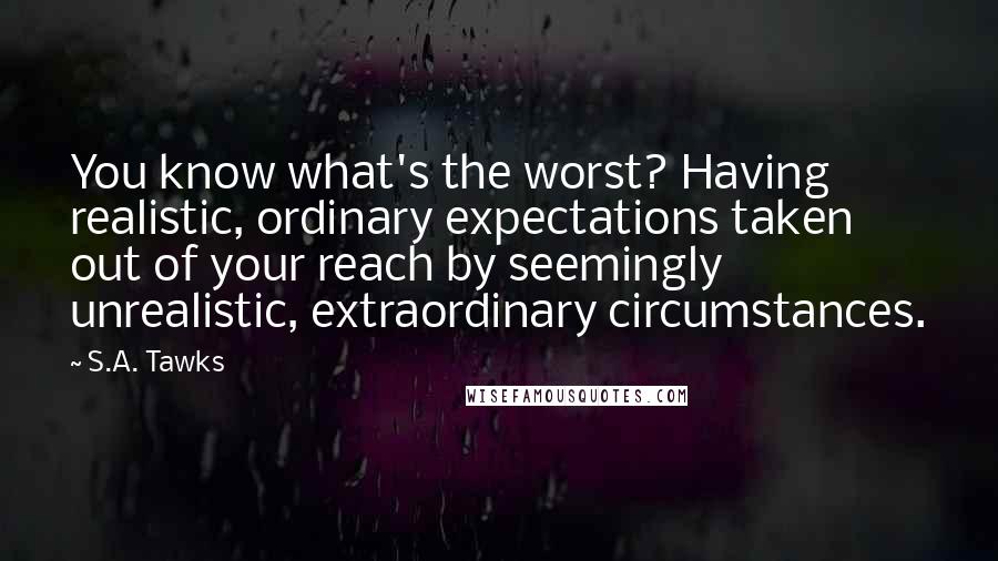 S.A. Tawks Quotes: You know what's the worst? Having realistic, ordinary expectations taken out of your reach by seemingly unrealistic, extraordinary circumstances.