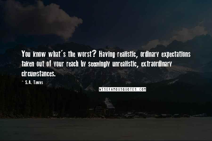 S.A. Tawks Quotes: You know what's the worst? Having realistic, ordinary expectations taken out of your reach by seemingly unrealistic, extraordinary circumstances.