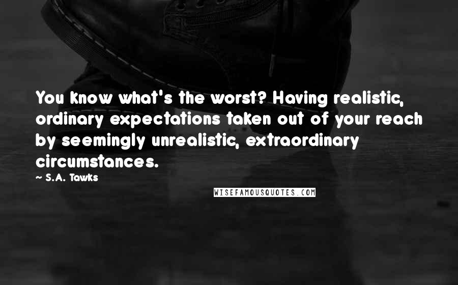 S.A. Tawks Quotes: You know what's the worst? Having realistic, ordinary expectations taken out of your reach by seemingly unrealistic, extraordinary circumstances.