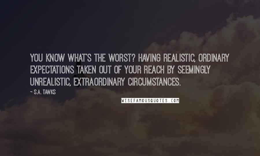 S.A. Tawks Quotes: You know what's the worst? Having realistic, ordinary expectations taken out of your reach by seemingly unrealistic, extraordinary circumstances.