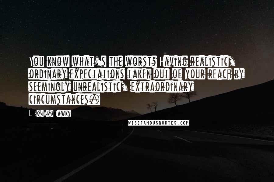 S.A. Tawks Quotes: You know what's the worst? Having realistic, ordinary expectations taken out of your reach by seemingly unrealistic, extraordinary circumstances.