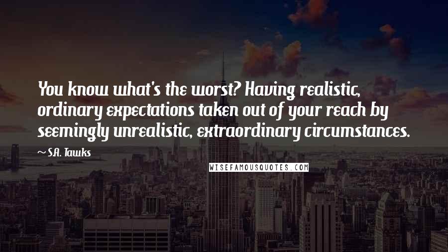 S.A. Tawks Quotes: You know what's the worst? Having realistic, ordinary expectations taken out of your reach by seemingly unrealistic, extraordinary circumstances.