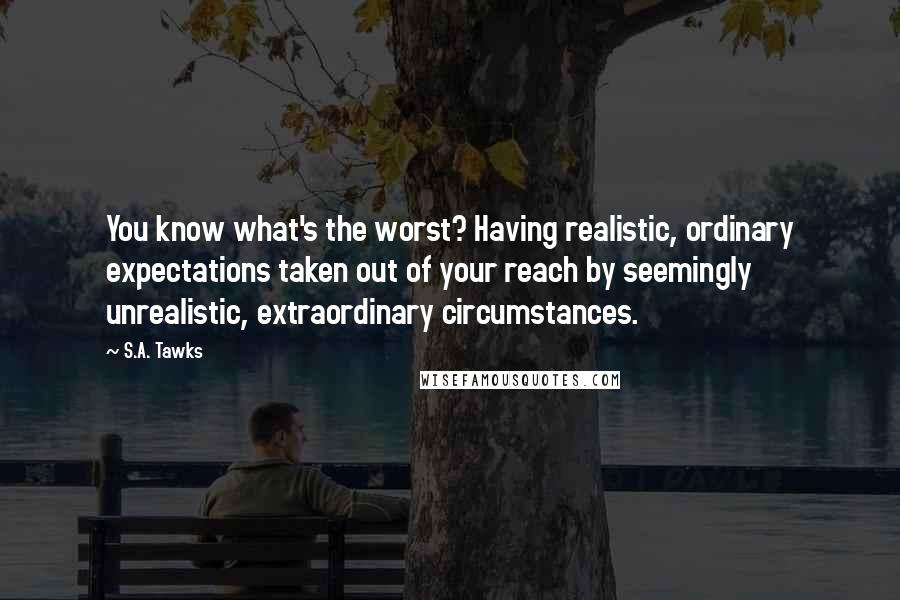 S.A. Tawks Quotes: You know what's the worst? Having realistic, ordinary expectations taken out of your reach by seemingly unrealistic, extraordinary circumstances.