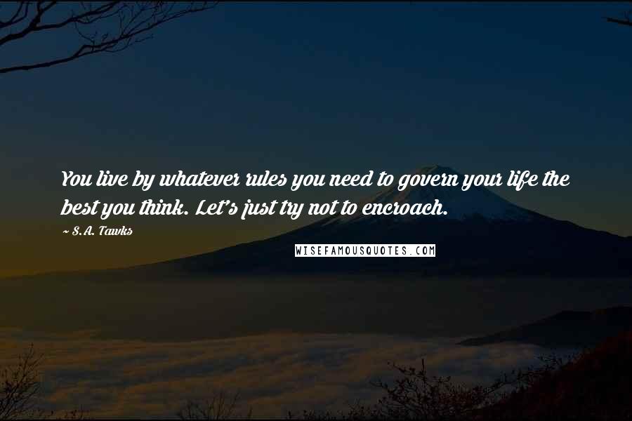 S.A. Tawks Quotes: You live by whatever rules you need to govern your life the best you think. Let's just try not to encroach.