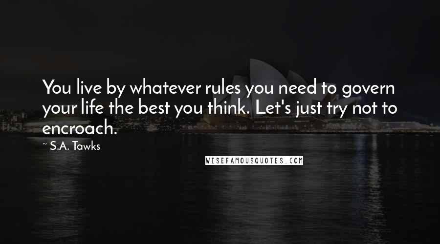 S.A. Tawks Quotes: You live by whatever rules you need to govern your life the best you think. Let's just try not to encroach.