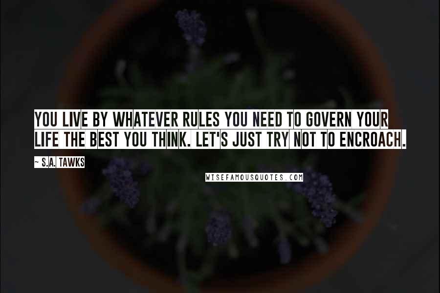 S.A. Tawks Quotes: You live by whatever rules you need to govern your life the best you think. Let's just try not to encroach.