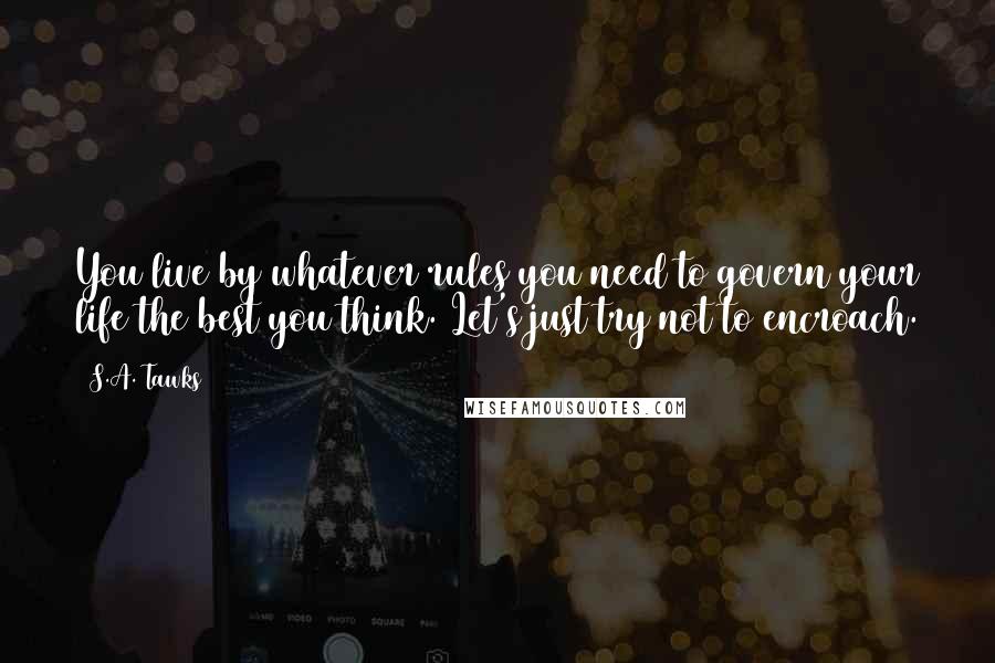 S.A. Tawks Quotes: You live by whatever rules you need to govern your life the best you think. Let's just try not to encroach.