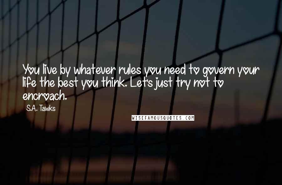 S.A. Tawks Quotes: You live by whatever rules you need to govern your life the best you think. Let's just try not to encroach.