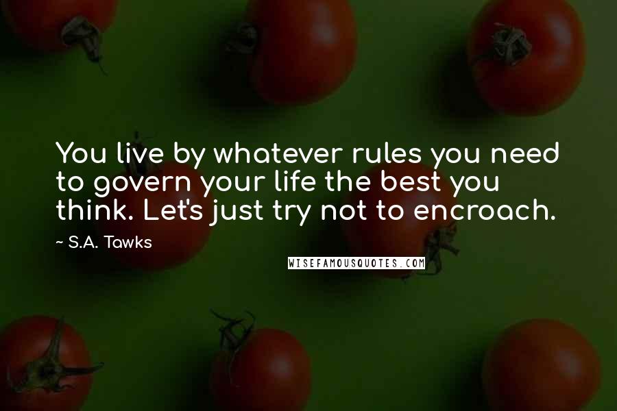 S.A. Tawks Quotes: You live by whatever rules you need to govern your life the best you think. Let's just try not to encroach.