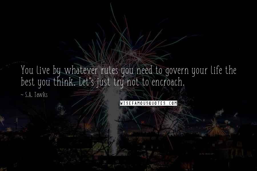 S.A. Tawks Quotes: You live by whatever rules you need to govern your life the best you think. Let's just try not to encroach.