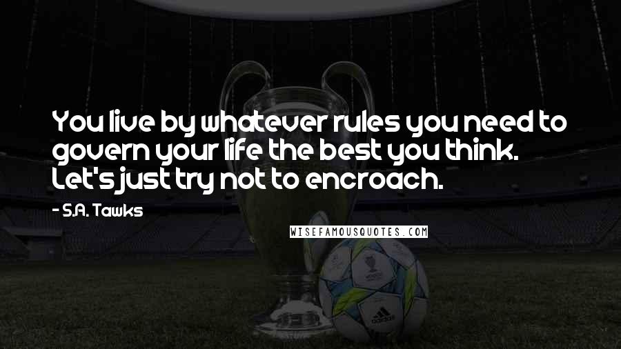 S.A. Tawks Quotes: You live by whatever rules you need to govern your life the best you think. Let's just try not to encroach.