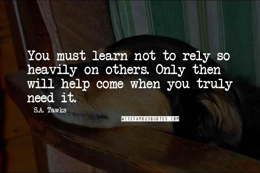 S.A. Tawks Quotes: You must learn not to rely so heavily on others. Only then will help come when you truly need it.