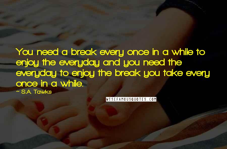 S.A. Tawks Quotes: You need a break every once in a while to enjoy the everyday and you need the everyday to enjoy the break you take every once in a while.