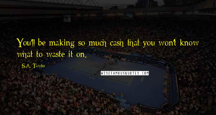 S.A. Tawks Quotes: You'll be making so much cash that you won't know what to waste it on.