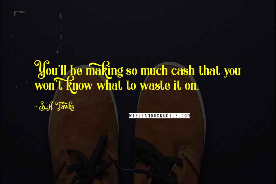 S.A. Tawks Quotes: You'll be making so much cash that you won't know what to waste it on.