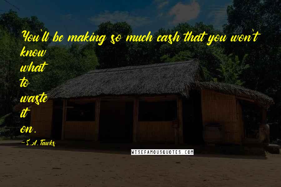 S.A. Tawks Quotes: You'll be making so much cash that you won't know what to waste it on.